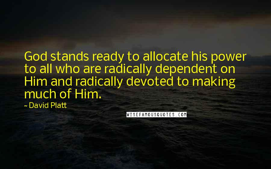 David Platt Quotes: God stands ready to allocate his power to all who are radically dependent on Him and radically devoted to making much of Him.