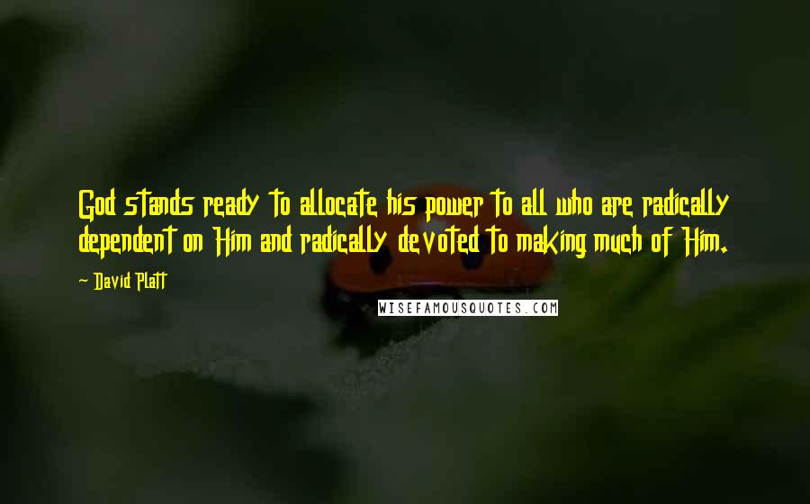 David Platt Quotes: God stands ready to allocate his power to all who are radically dependent on Him and radically devoted to making much of Him.