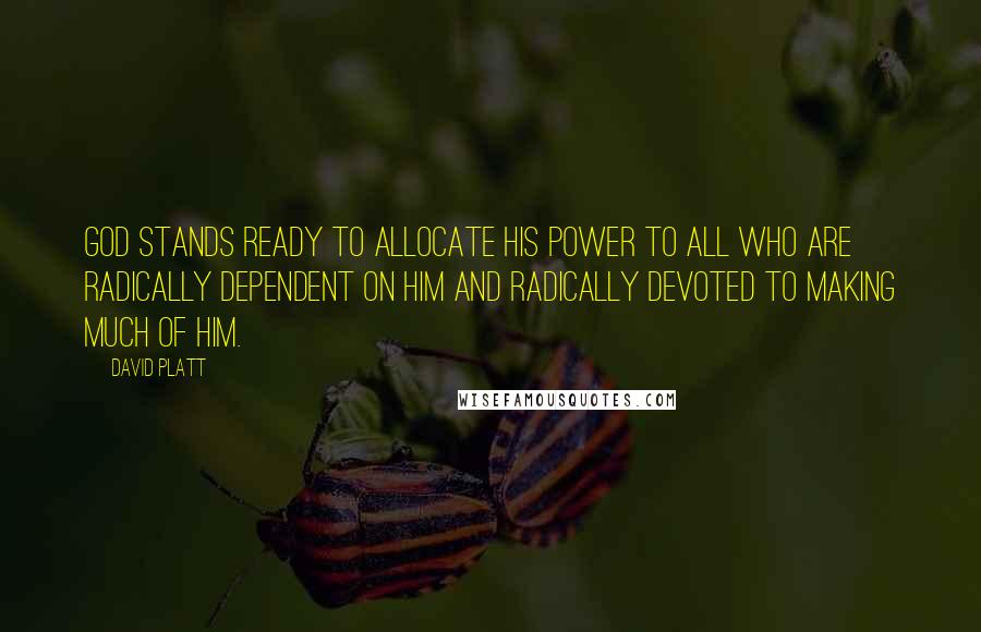 David Platt Quotes: God stands ready to allocate his power to all who are radically dependent on Him and radically devoted to making much of Him.