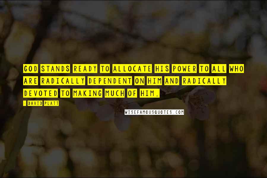 David Platt Quotes: God stands ready to allocate his power to all who are radically dependent on Him and radically devoted to making much of Him.