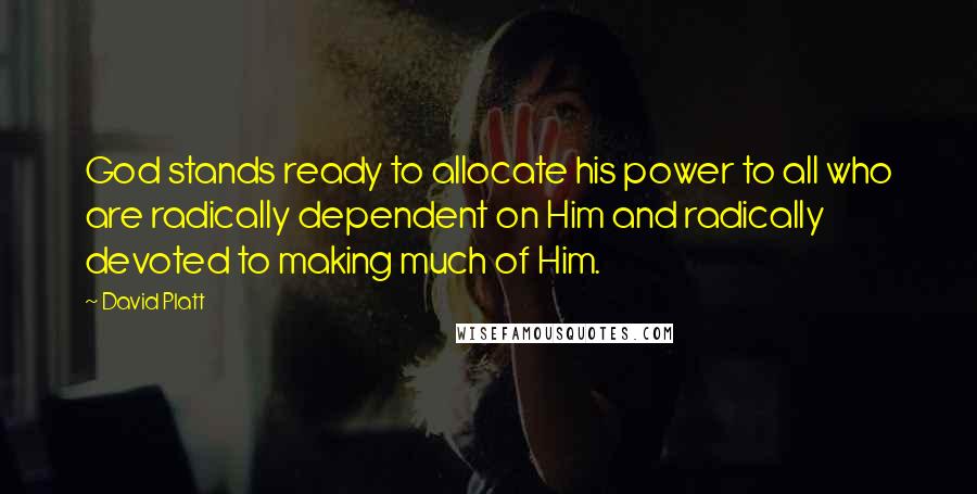 David Platt Quotes: God stands ready to allocate his power to all who are radically dependent on Him and radically devoted to making much of Him.