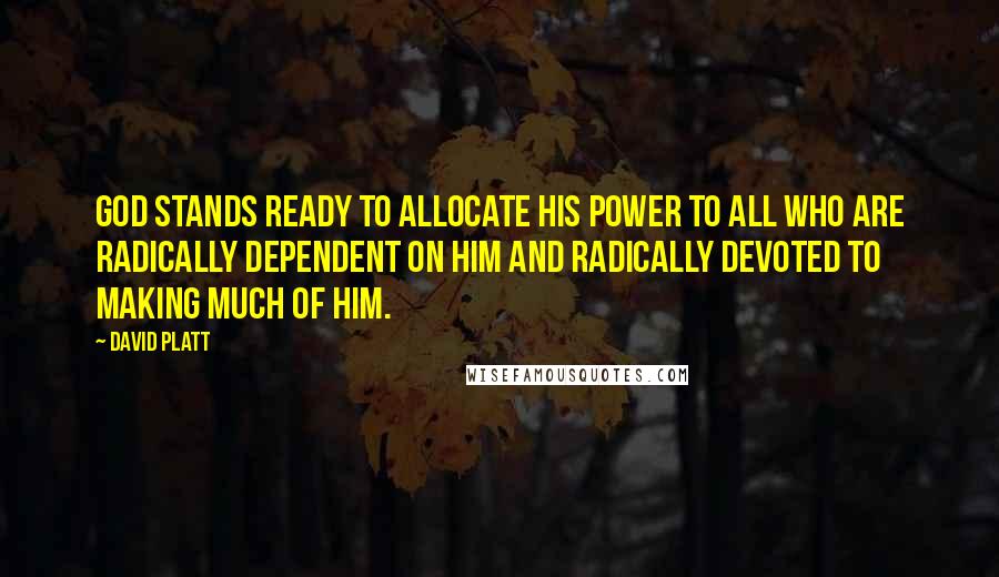 David Platt Quotes: God stands ready to allocate his power to all who are radically dependent on Him and radically devoted to making much of Him.