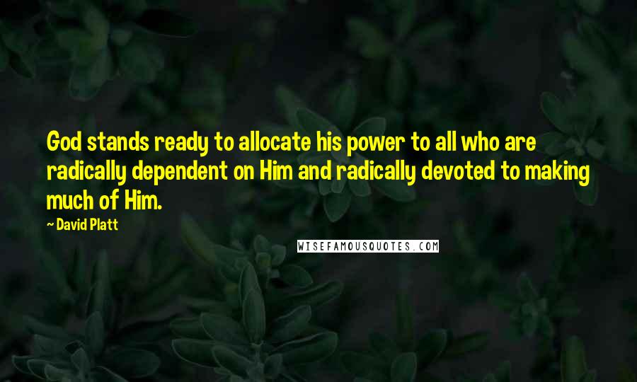 David Platt Quotes: God stands ready to allocate his power to all who are radically dependent on Him and radically devoted to making much of Him.