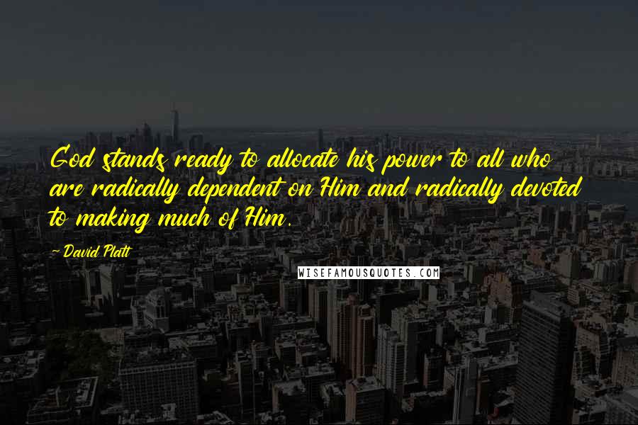 David Platt Quotes: God stands ready to allocate his power to all who are radically dependent on Him and radically devoted to making much of Him.