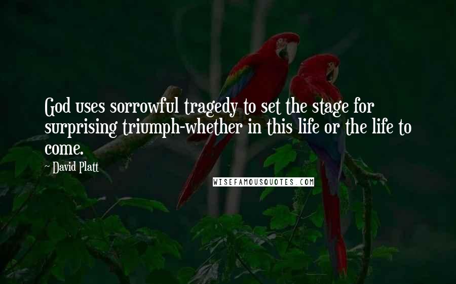 David Platt Quotes: God uses sorrowful tragedy to set the stage for surprising triumph-whether in this life or the life to come.