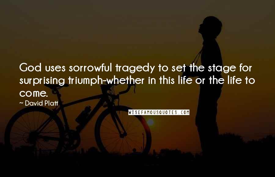 David Platt Quotes: God uses sorrowful tragedy to set the stage for surprising triumph-whether in this life or the life to come.