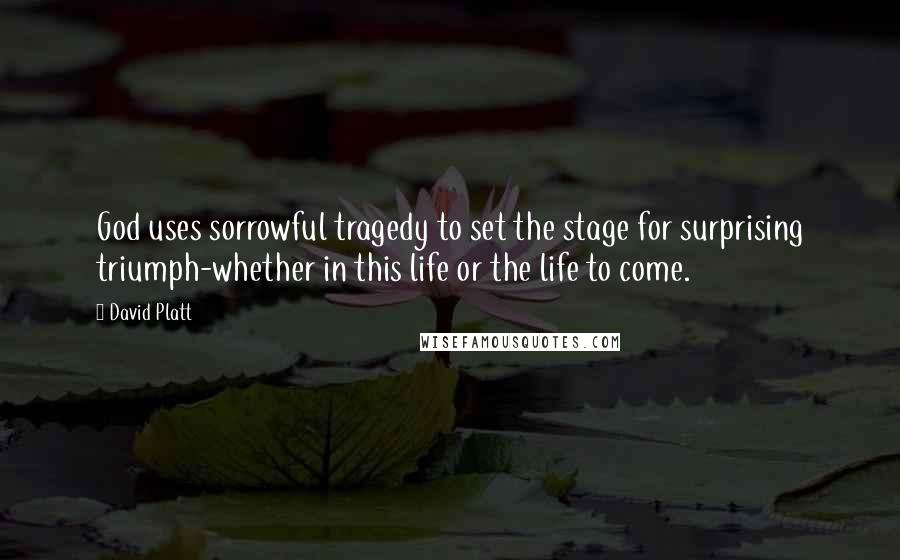 David Platt Quotes: God uses sorrowful tragedy to set the stage for surprising triumph-whether in this life or the life to come.