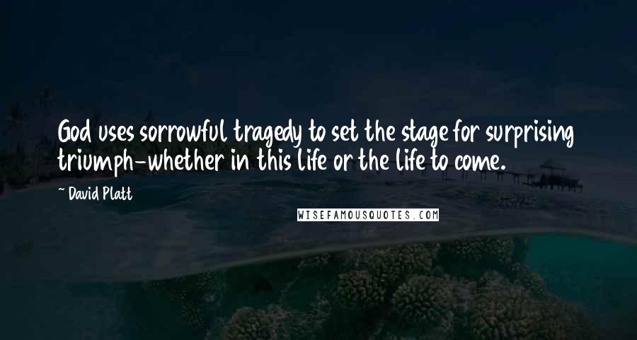 David Platt Quotes: God uses sorrowful tragedy to set the stage for surprising triumph-whether in this life or the life to come.