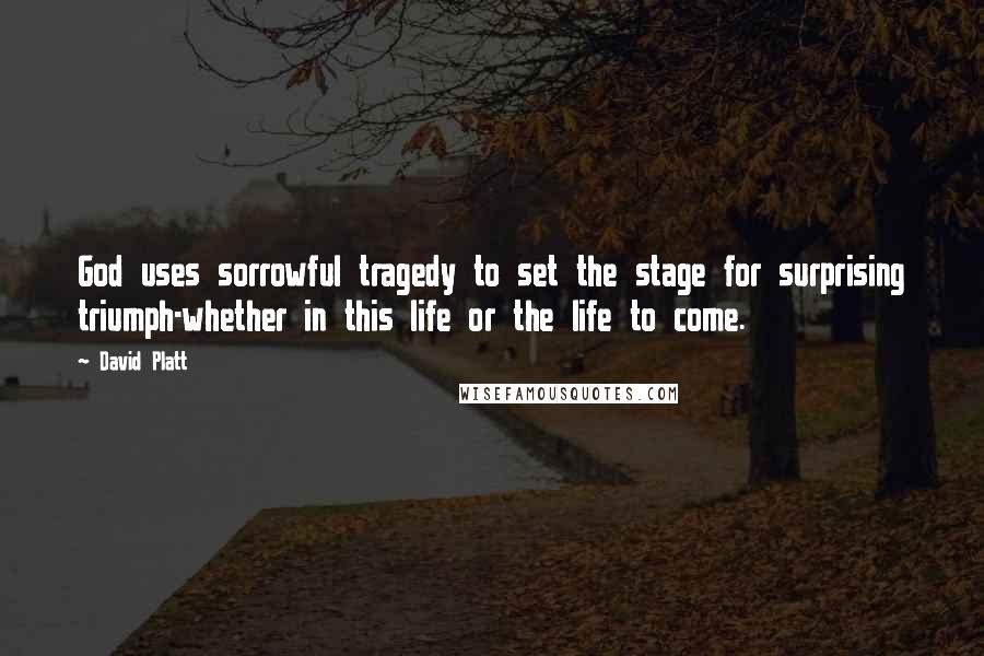 David Platt Quotes: God uses sorrowful tragedy to set the stage for surprising triumph-whether in this life or the life to come.