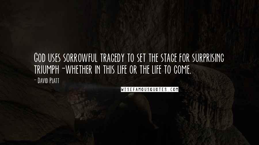 David Platt Quotes: God uses sorrowful tragedy to set the stage for surprising triumph-whether in this life or the life to come.