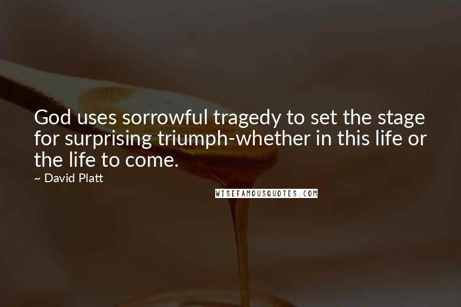 David Platt Quotes: God uses sorrowful tragedy to set the stage for surprising triumph-whether in this life or the life to come.