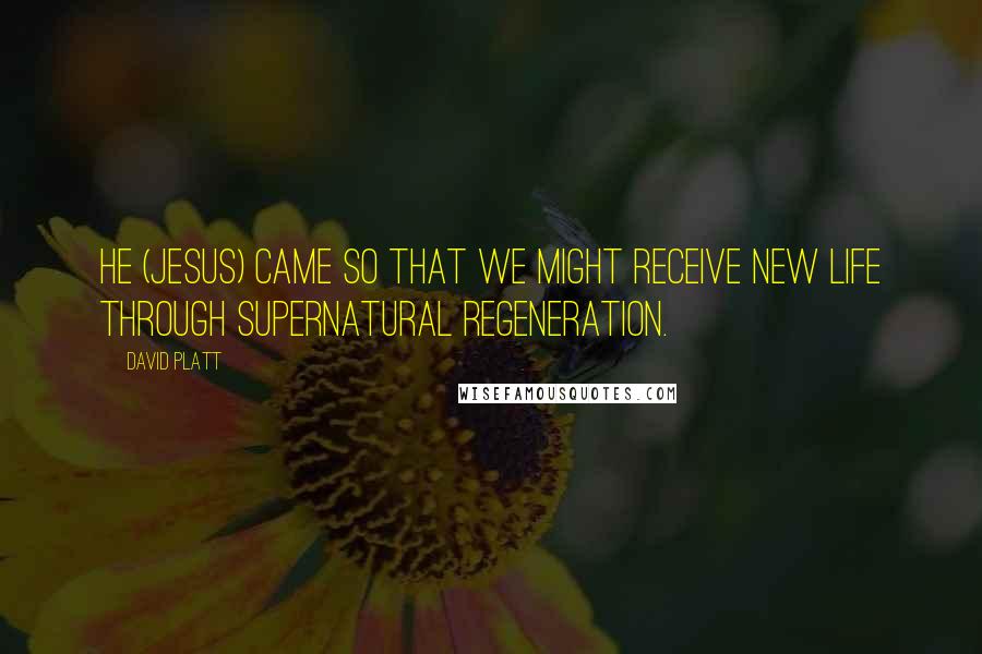 David Platt Quotes: He (Jesus) came so that we might receive new life through supernatural regeneration.