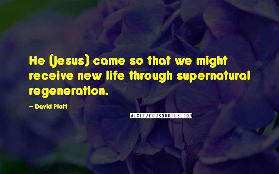 David Platt Quotes: He (Jesus) came so that we might receive new life through supernatural regeneration.