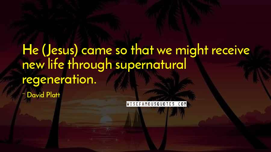 David Platt Quotes: He (Jesus) came so that we might receive new life through supernatural regeneration.