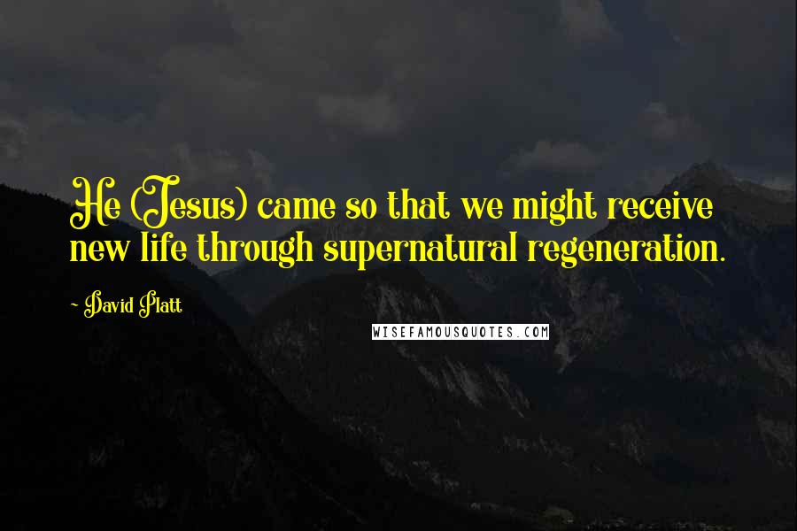 David Platt Quotes: He (Jesus) came so that we might receive new life through supernatural regeneration.