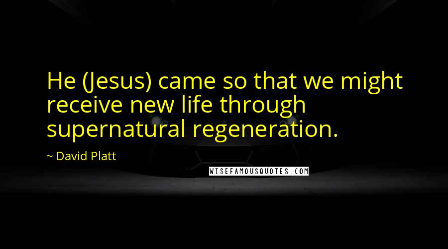 David Platt Quotes: He (Jesus) came so that we might receive new life through supernatural regeneration.