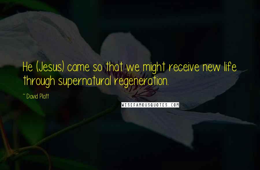 David Platt Quotes: He (Jesus) came so that we might receive new life through supernatural regeneration.