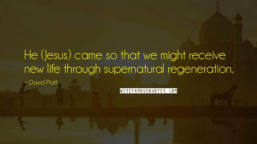 David Platt Quotes: He (Jesus) came so that we might receive new life through supernatural regeneration.