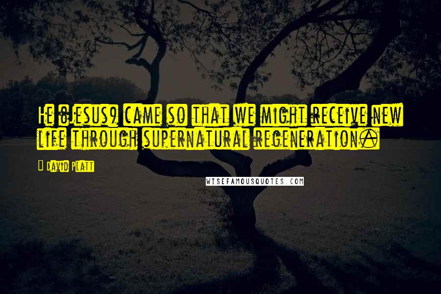 David Platt Quotes: He (Jesus) came so that we might receive new life through supernatural regeneration.