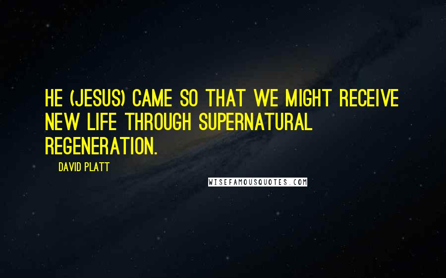 David Platt Quotes: He (Jesus) came so that we might receive new life through supernatural regeneration.