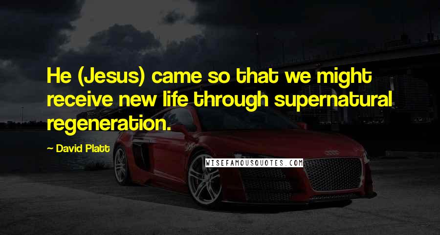 David Platt Quotes: He (Jesus) came so that we might receive new life through supernatural regeneration.