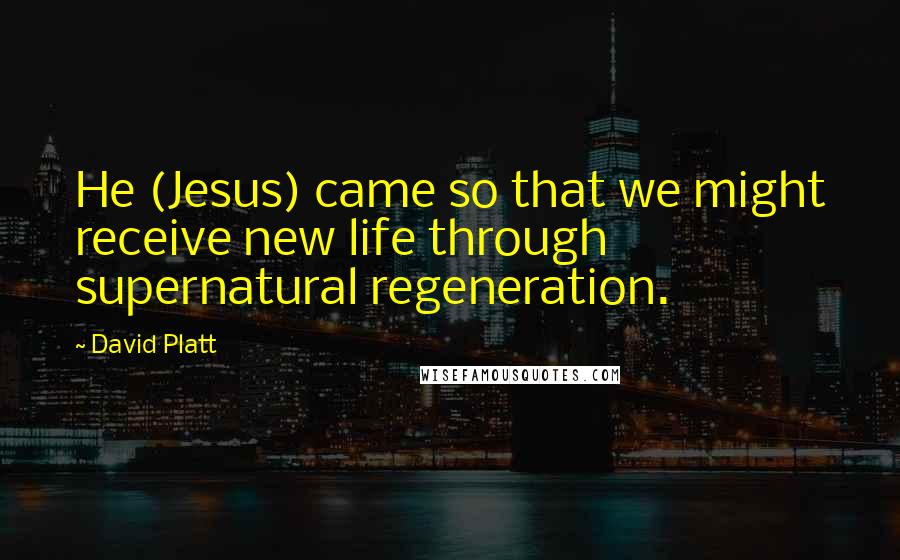 David Platt Quotes: He (Jesus) came so that we might receive new life through supernatural regeneration.