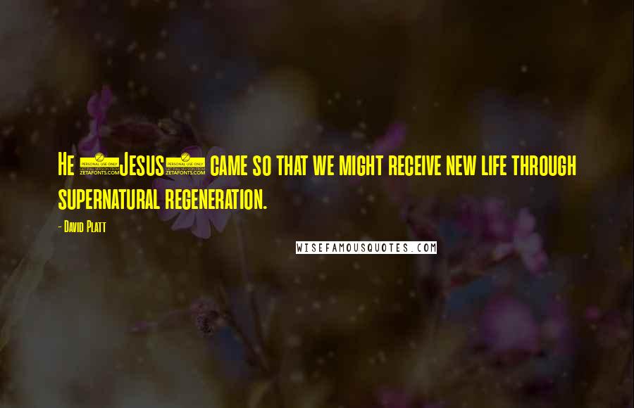 David Platt Quotes: He (Jesus) came so that we might receive new life through supernatural regeneration.