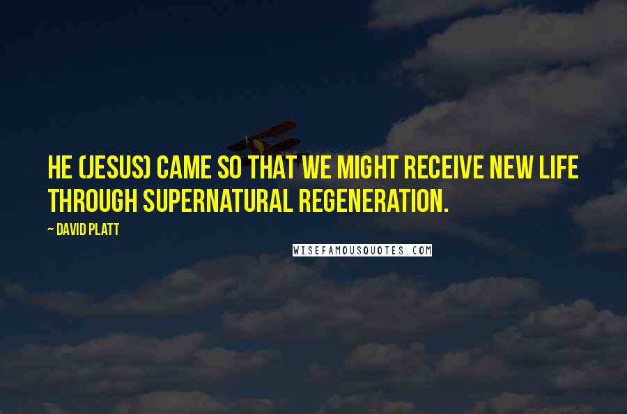 David Platt Quotes: He (Jesus) came so that we might receive new life through supernatural regeneration.