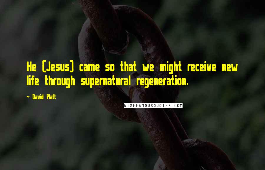 David Platt Quotes: He (Jesus) came so that we might receive new life through supernatural regeneration.