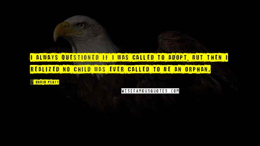 David Platt Quotes: I always questioned if I was CALLED to adopt, but then I realized no child was ever CALLED to be an orphan.