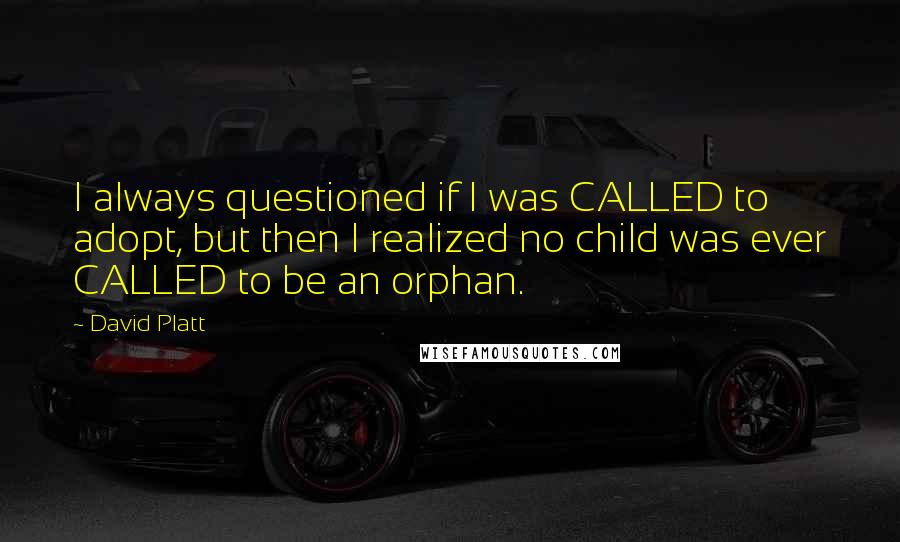 David Platt Quotes: I always questioned if I was CALLED to adopt, but then I realized no child was ever CALLED to be an orphan.