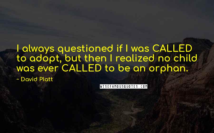 David Platt Quotes: I always questioned if I was CALLED to adopt, but then I realized no child was ever CALLED to be an orphan.
