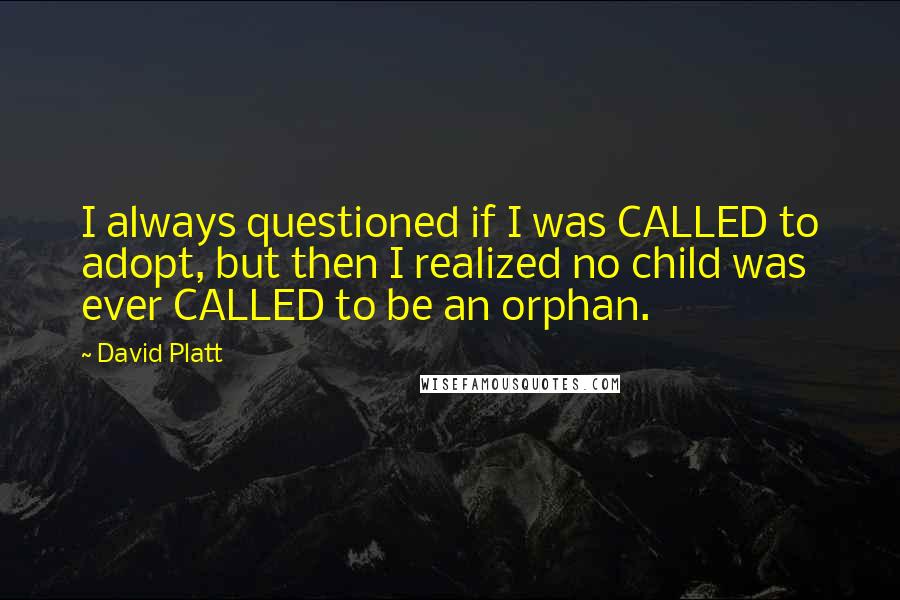 David Platt Quotes: I always questioned if I was CALLED to adopt, but then I realized no child was ever CALLED to be an orphan.