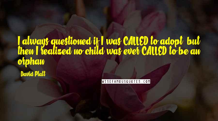 David Platt Quotes: I always questioned if I was CALLED to adopt, but then I realized no child was ever CALLED to be an orphan.