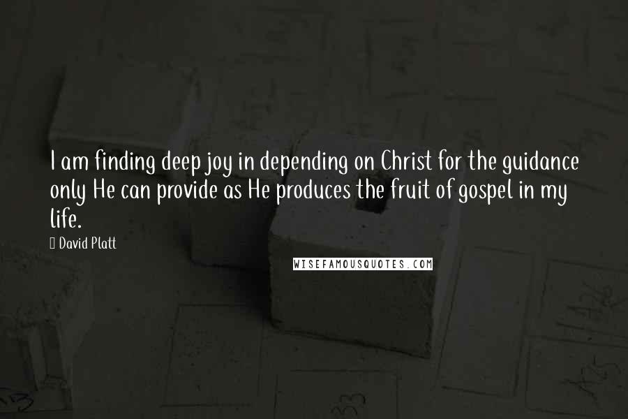 David Platt Quotes: I am finding deep joy in depending on Christ for the guidance only He can provide as He produces the fruit of gospel in my life.