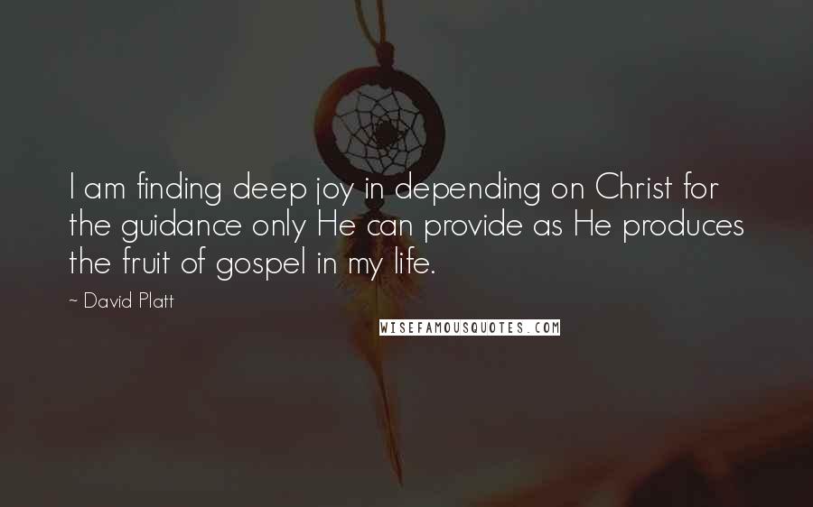 David Platt Quotes: I am finding deep joy in depending on Christ for the guidance only He can provide as He produces the fruit of gospel in my life.