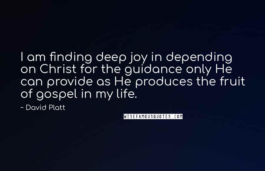 David Platt Quotes: I am finding deep joy in depending on Christ for the guidance only He can provide as He produces the fruit of gospel in my life.