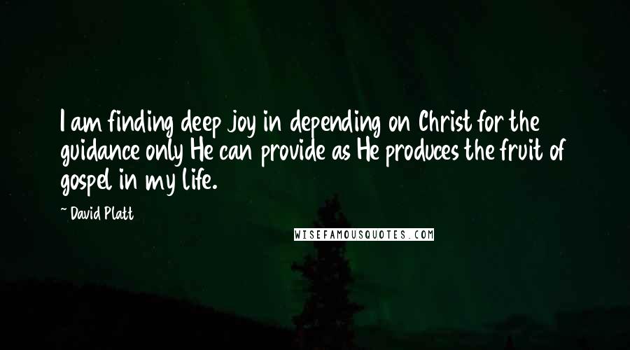 David Platt Quotes: I am finding deep joy in depending on Christ for the guidance only He can provide as He produces the fruit of gospel in my life.