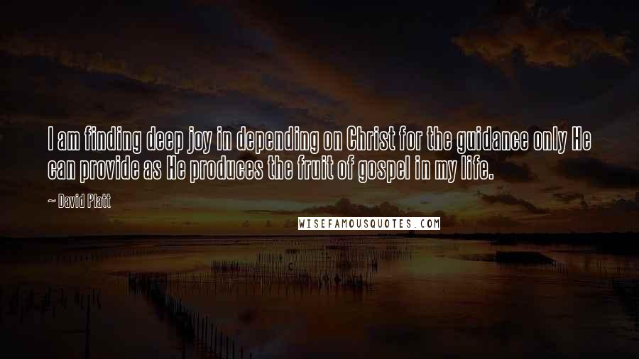 David Platt Quotes: I am finding deep joy in depending on Christ for the guidance only He can provide as He produces the fruit of gospel in my life.