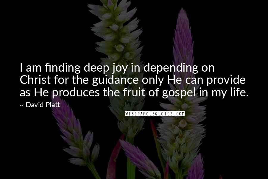 David Platt Quotes: I am finding deep joy in depending on Christ for the guidance only He can provide as He produces the fruit of gospel in my life.