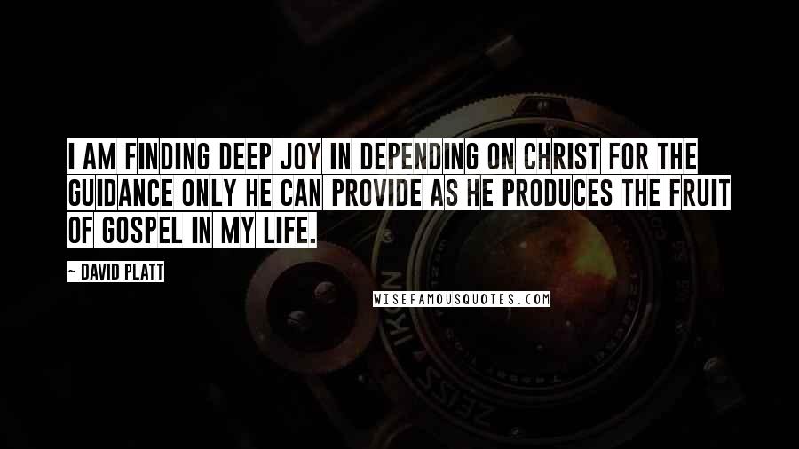 David Platt Quotes: I am finding deep joy in depending on Christ for the guidance only He can provide as He produces the fruit of gospel in my life.