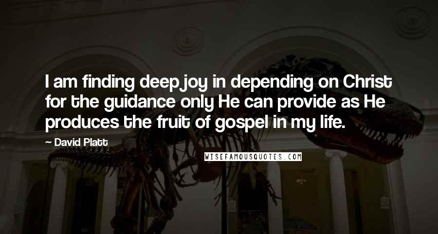 David Platt Quotes: I am finding deep joy in depending on Christ for the guidance only He can provide as He produces the fruit of gospel in my life.