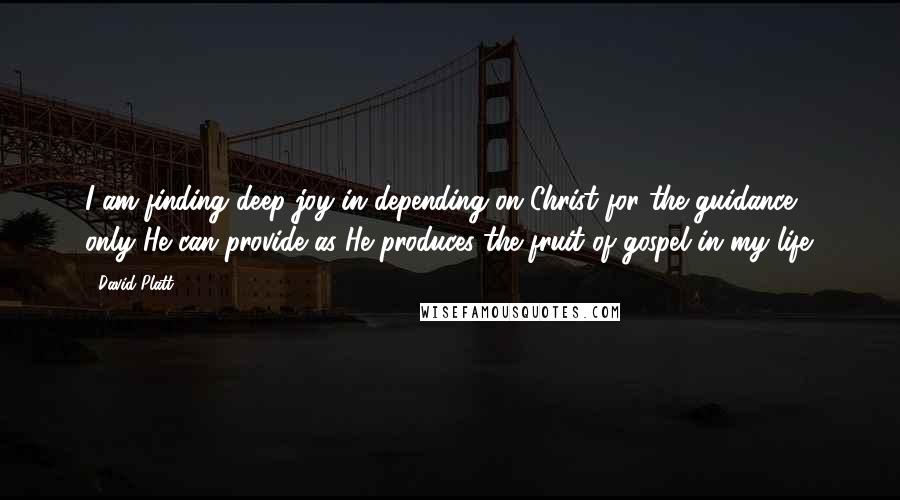 David Platt Quotes: I am finding deep joy in depending on Christ for the guidance only He can provide as He produces the fruit of gospel in my life.