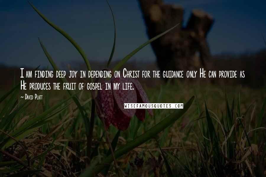 David Platt Quotes: I am finding deep joy in depending on Christ for the guidance only He can provide as He produces the fruit of gospel in my life.