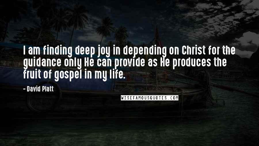 David Platt Quotes: I am finding deep joy in depending on Christ for the guidance only He can provide as He produces the fruit of gospel in my life.