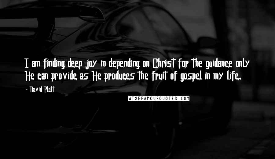 David Platt Quotes: I am finding deep joy in depending on Christ for the guidance only He can provide as He produces the fruit of gospel in my life.