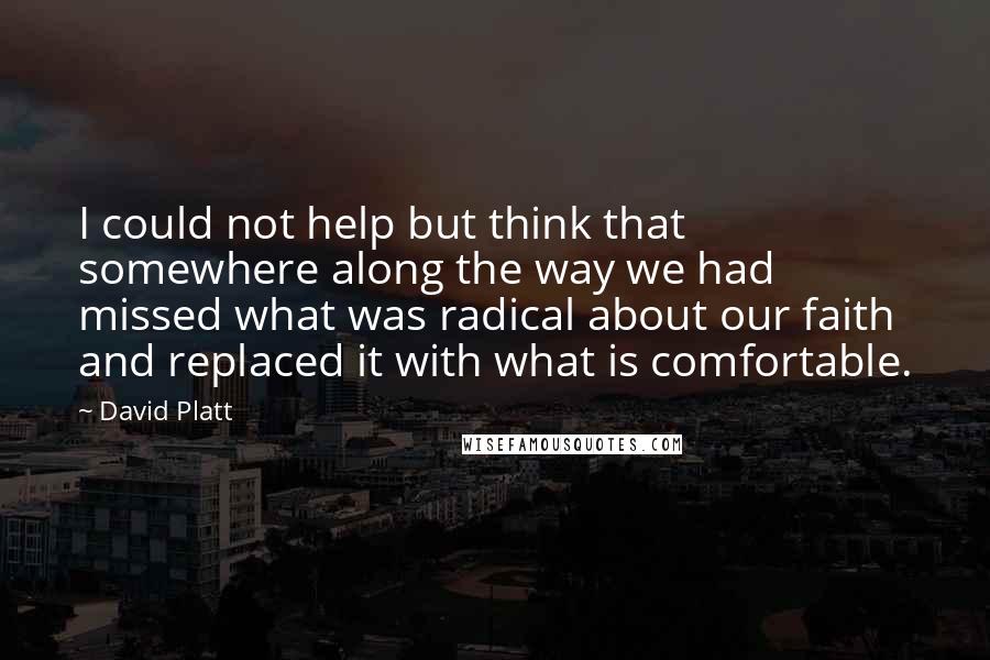 David Platt Quotes: I could not help but think that somewhere along the way we had missed what was radical about our faith and replaced it with what is comfortable.