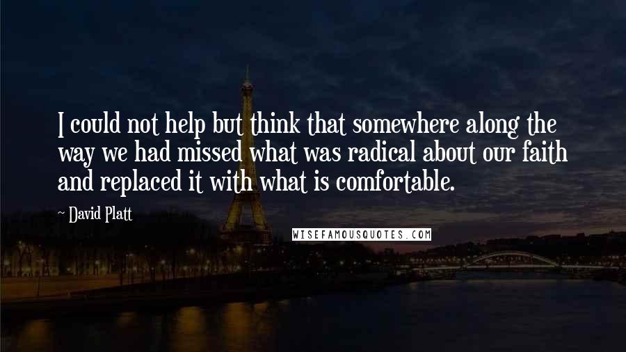 David Platt Quotes: I could not help but think that somewhere along the way we had missed what was radical about our faith and replaced it with what is comfortable.