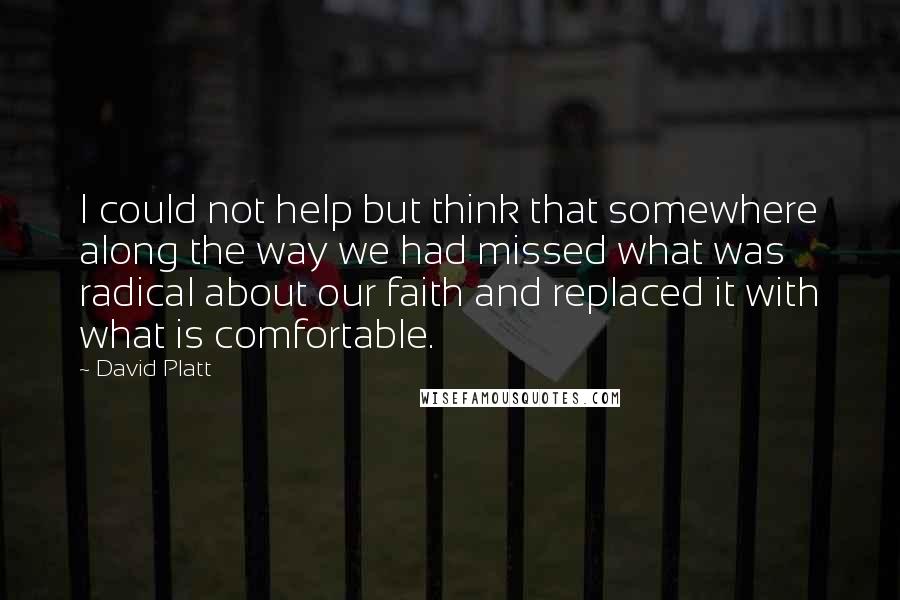 David Platt Quotes: I could not help but think that somewhere along the way we had missed what was radical about our faith and replaced it with what is comfortable.