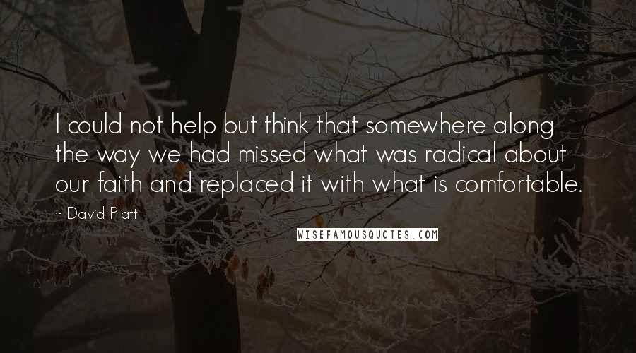 David Platt Quotes: I could not help but think that somewhere along the way we had missed what was radical about our faith and replaced it with what is comfortable.